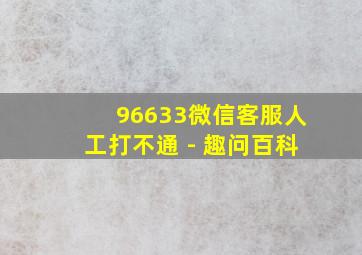 96633微信客服人工打不通 - 趣问百科